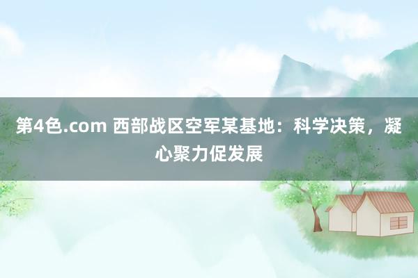 第4色.com 西部战区空军某基地：科学决策，凝心聚力促发展