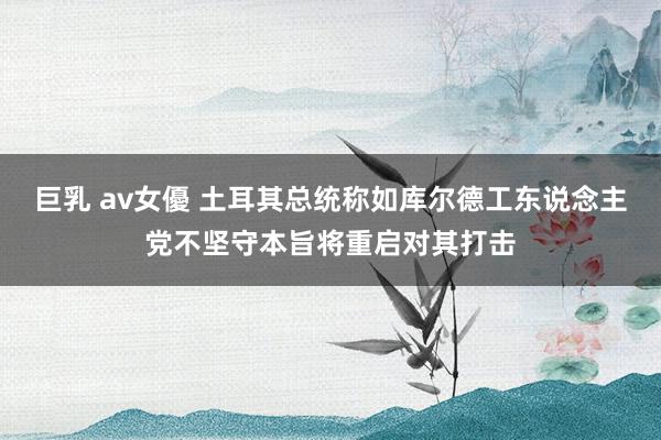 巨乳 av女優 土耳其总统称如库尔德工东说念主党不坚守本旨将重启对其打击