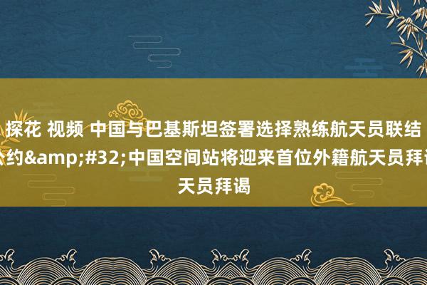 探花 视频 中国与巴基斯坦签署选择熟练航天员联结公约&#32;中国空间站将迎来首位外籍航天员拜谒
