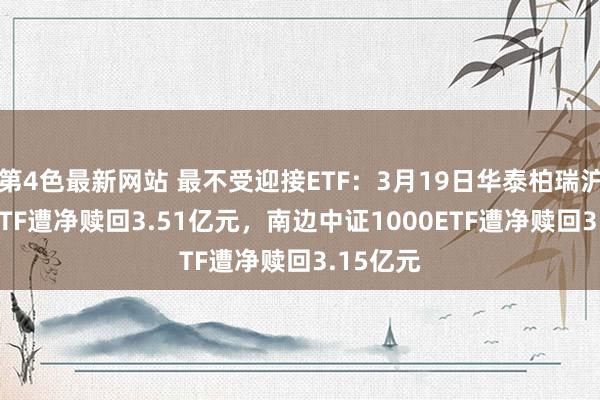 第4色最新网站 最不受迎接ETF：3月19日华泰柏瑞沪深300ETF遭净赎回3.51亿元，南边中证1000ETF遭净赎回3.15亿元