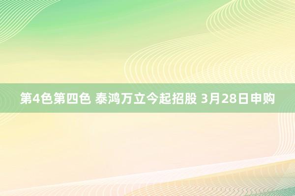 第4色第四色 泰鸿万立今起招股 3月28日申购
