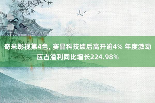 奇米影视第4色， 赛晶科技绩后高开逾4% 年度激动应占溢利同比增长224.98%