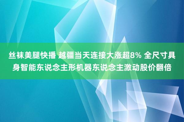丝袜美腿快播 越疆当天连接大涨超8% 全尺寸具身智能东说念主形机器东说念主激动股价翻倍