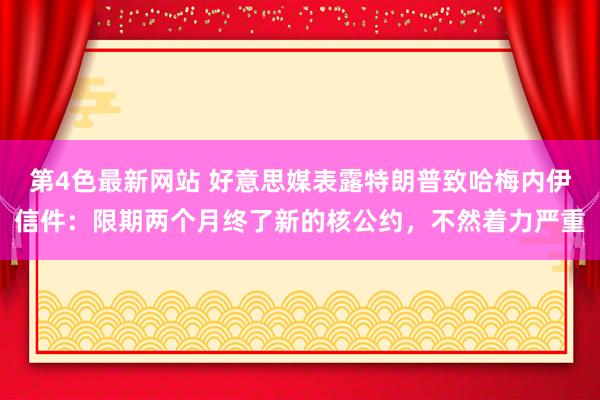 第4色最新网站 好意思媒表露特朗普致哈梅内伊信件：限期两个月终了新的核公约，不然着力严重