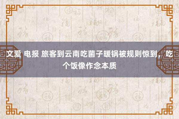 文爱 电报 旅客到云南吃菌子暖锅被规则惊到，吃个饭像作念本质