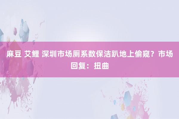 麻豆 艾鲤 深圳市场厕系数保洁趴地上偷窥？市场回复：扭曲