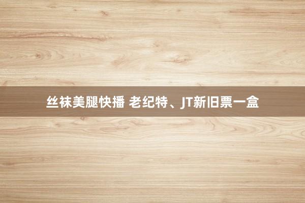 丝袜美腿快播 老纪特、JT新旧票一盒