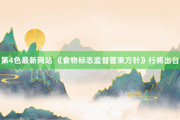 第4色最新网站 《食物标志监督管束方针》行将出台