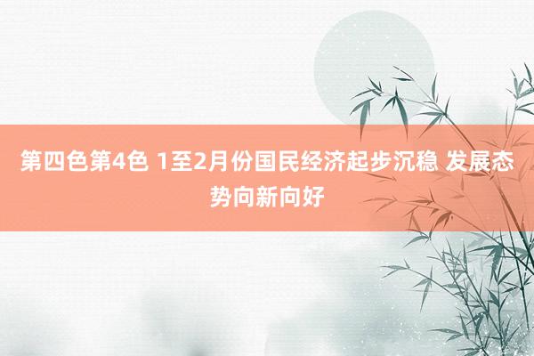 第四色第4色 1至2月份国民经济起步沉稳 发展态势向新向好