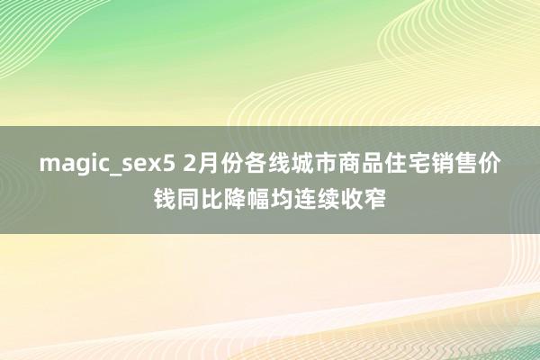 magic_sex5 2月份各线城市商品住宅销售价钱同比降幅均连续收窄