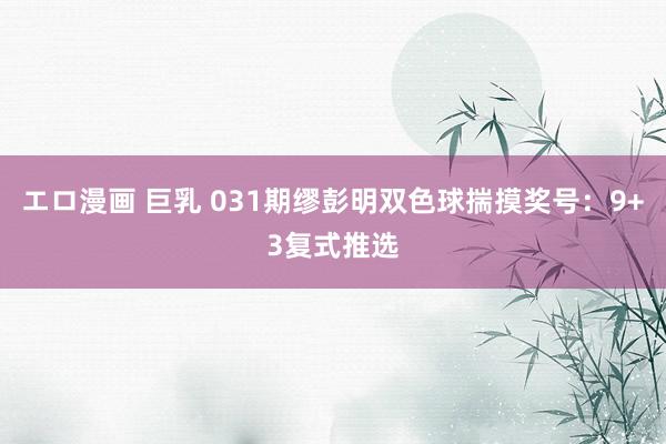 エロ漫画 巨乳 031期缪彭明双色球揣摸奖号：9+3复式推选