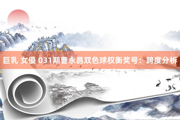 巨乳 女優 031期曹永昌双色球权衡奖号：跨度分析