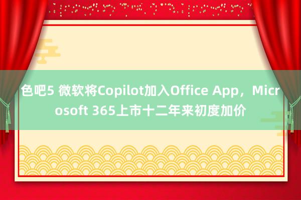 色吧5 微软将Copilot加入Office App，Microsoft 365上市十二年来初度加价