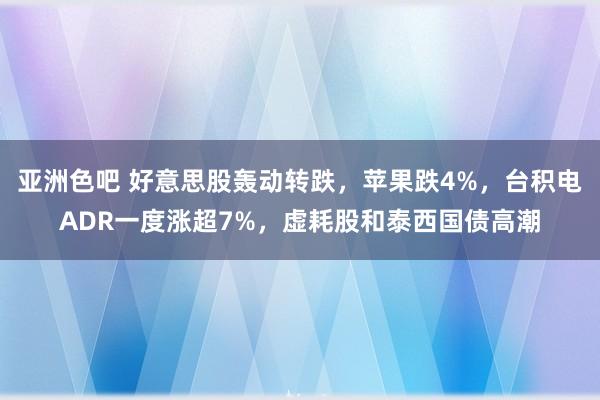 亚洲色吧 好意思股轰动转跌，苹果跌4%，台积电ADR一度涨超7%，虚耗股和泰西国债高潮