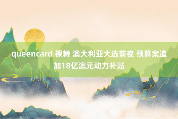 queencard 裸舞 澳大利亚大选前夜 预算案追加18亿澳元动力补贴