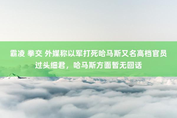 霸凌 拳交 外媒称以军打死哈马斯又名高档官员过头细君，哈马斯方面暂无回话