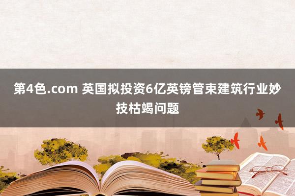 第4色.com 英国拟投资6亿英镑管束建筑行业妙技枯竭问题