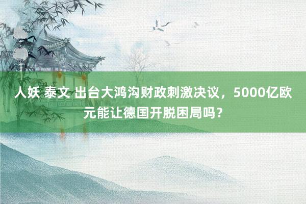 人妖 泰文 出台大鸿沟财政刺激决议，5000亿欧元能让德国开脱困局吗？