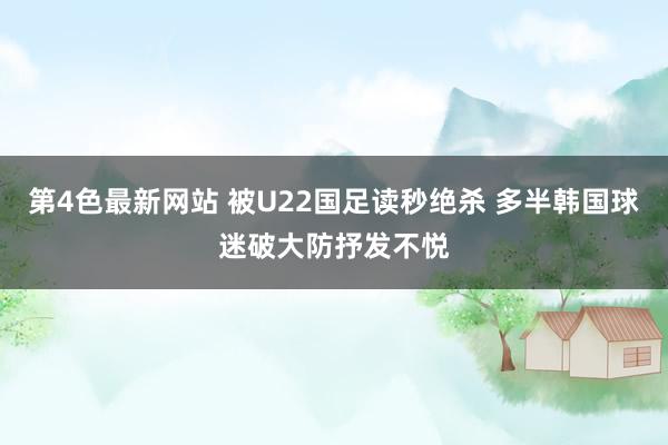 第4色最新网站 被U22国足读秒绝杀 多半韩国球迷破大防抒发不悦