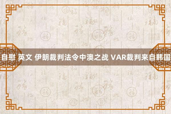 自慰 英文 伊朗裁判法令中澳之战 VAR裁判来自韩国