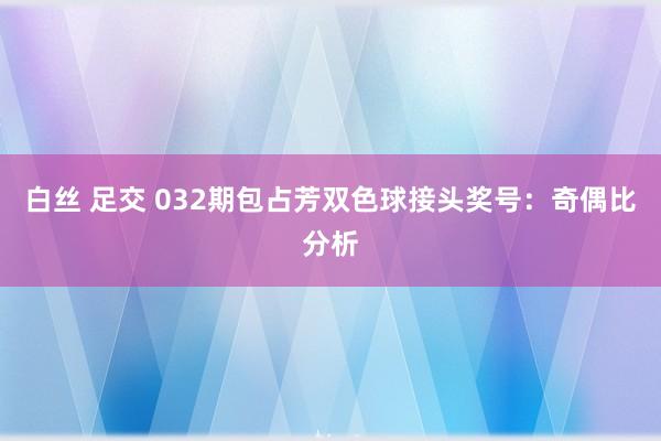 白丝 足交 032期包占芳双色球接头奖号：奇偶比分析