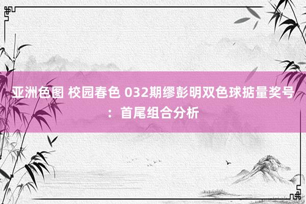 亚洲色图 校园春色 032期缪彭明双色球掂量奖号：首尾组合分析