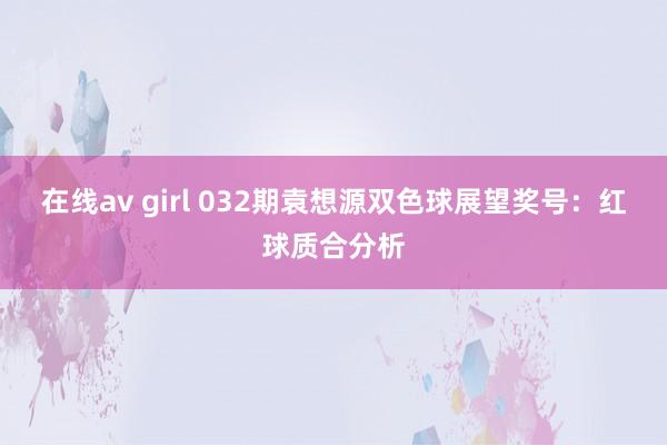在线av girl 032期袁想源双色球展望奖号：红球质合分析