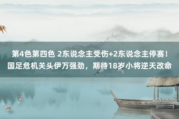 第4色第四色 2东说念主受伤+2东说念主停赛！国足危机关头伊万强劲，期待18岁小将逆天改命