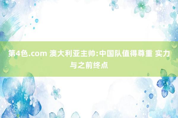 第4色.com 澳大利亚主帅:中国队值得尊重 实力与之前终点