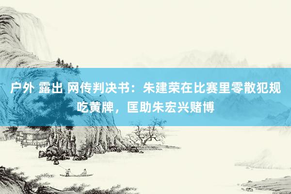 户外 露出 网传判决书：朱建荣在比赛里零散犯规吃黄牌，匡助朱宏兴赌博