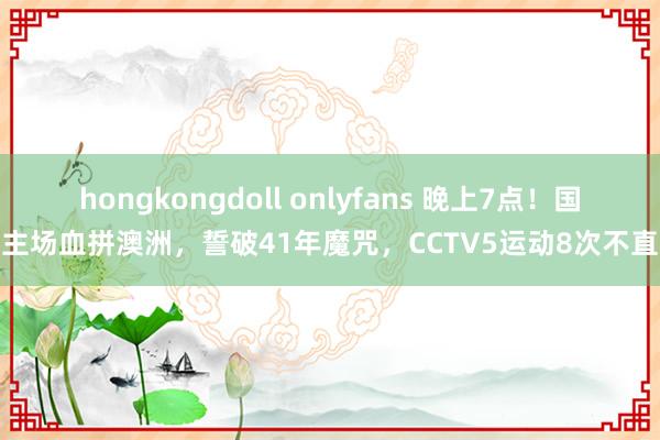 hongkongdoll onlyfans 晚上7点！国足主场血拼澳洲，誓破41年魔咒，CCTV5运动8次不直播