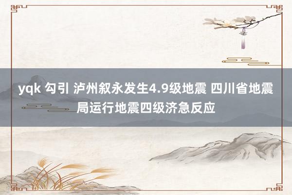 yqk 勾引 泸州叙永发生4.9级地震 四川省地震局运行地震四级济急反应