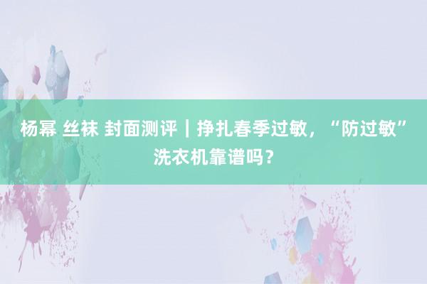 杨幂 丝袜 封面测评｜挣扎春季过敏，“防过敏”洗衣机靠谱吗？