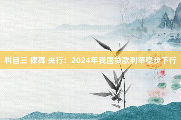 科目三 裸舞 央行：2024年我国贷款利率稳步下行