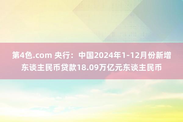 第4色.com 央行：中国2024年1-12月份新增东谈主民币贷款18.09万亿元东谈主民币