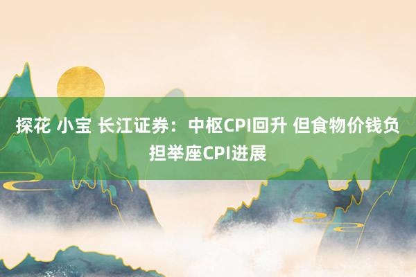 探花 小宝 长江证券：中枢CPI回升 但食物价钱负担举座CPI进展