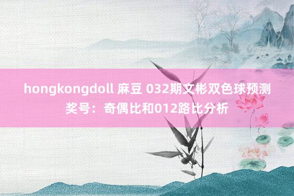 hongkongdoll 麻豆 032期文彬双色球预测奖号：奇偶比和012路比分析