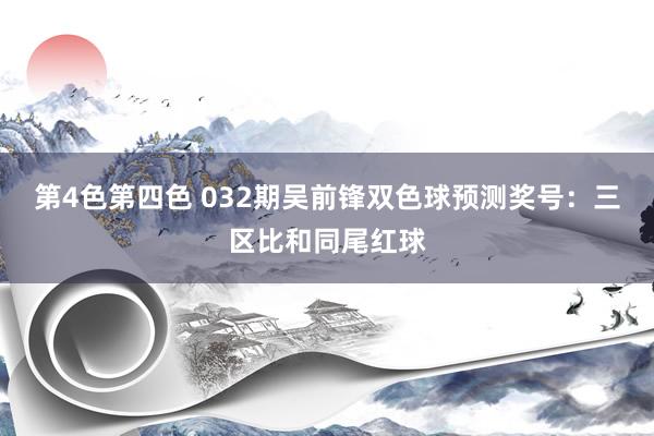 第4色第四色 032期吴前锋双色球预测奖号：三区比和同尾红球