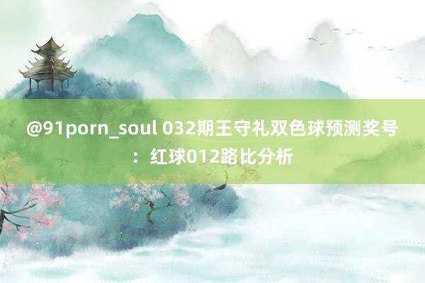 @91porn_soul 032期王守礼双色球预测奖号：红球012路比分析
