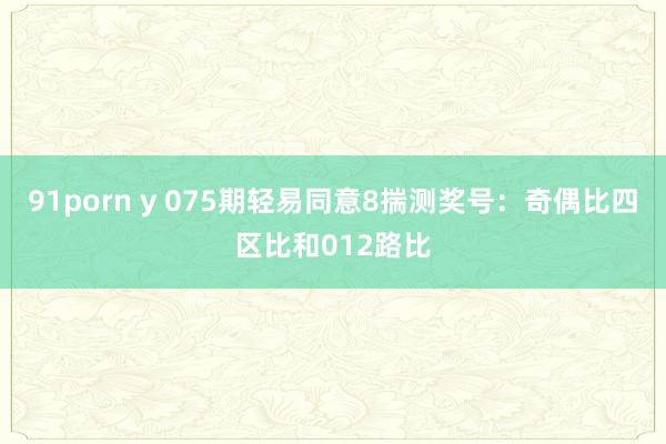 91porn y 075期轻易同意8揣测奖号：奇偶比四区比和012路比