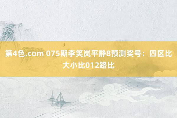 第4色.com 075期李笑岚平静8预测奖号：四区比大小比012路比