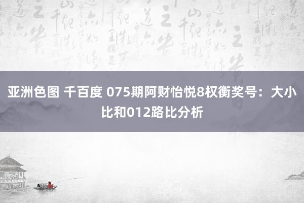 亚洲色图 千百度 075期阿财怡悦8权衡奖号：大小比和012路比分析