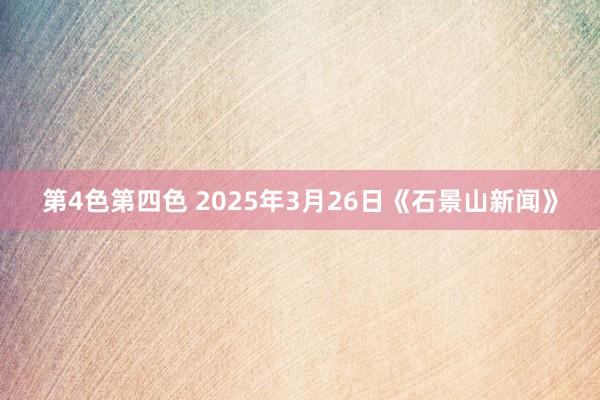 第4色第四色 2025年3月26日《石景山新闻》