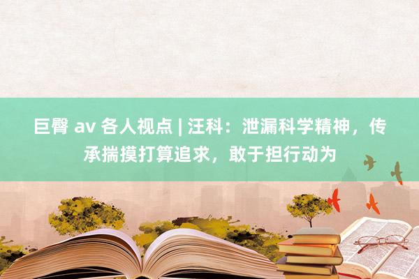 巨臀 av 各人视点 | 汪科：泄漏科学精神，传承揣摸打算追求，敢于担行动为