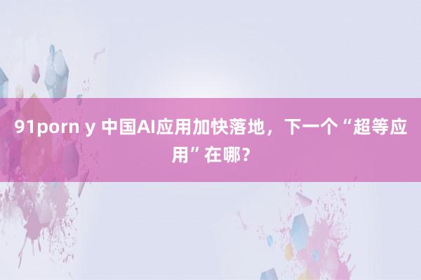 91porn y 中国AI应用加快落地，下一个“超等应用”在哪？