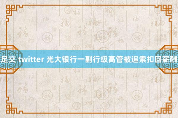 足交 twitter 光大银行一副行级高管被追索扣回薪酬