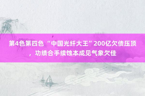 第4色第四色 “中国光纤大王”200亿欠债压顶，功绩合手续蚀本成见气象欠佳