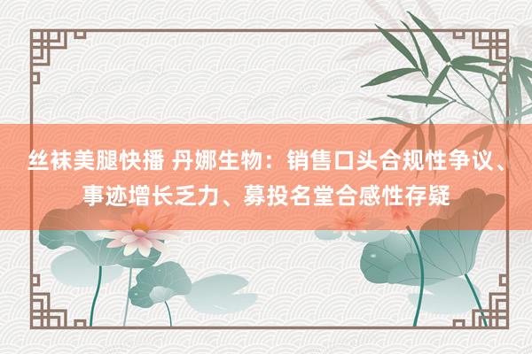 丝袜美腿快播 丹娜生物：销售口头合规性争议、事迹增长乏力、募投名堂合感性存疑