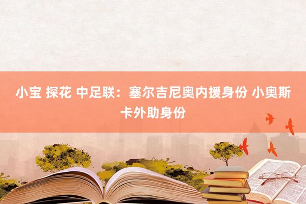 小宝 探花 中足联：塞尔吉尼奥内援身份 小奥斯卡外助身份