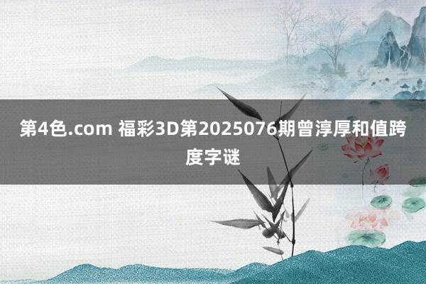 第4色.com 福彩3D第2025076期曾淳厚和值跨度字谜